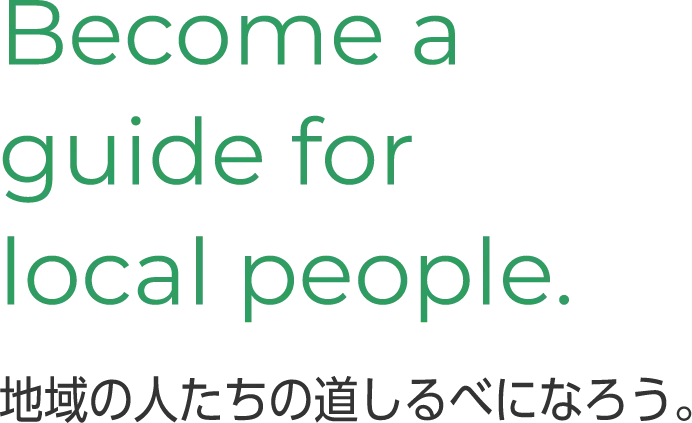 Become a guide for local people.地域の人たちの道しるべになろう。